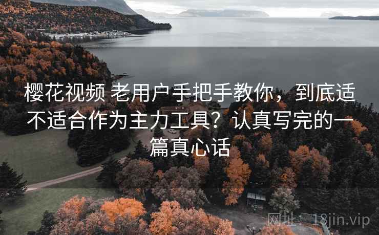 樱花视频 老用户手把手教你，到底适不适合作为主力工具？认真写完的一篇真心话