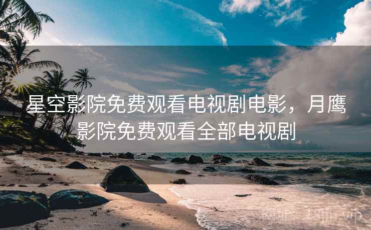 星空影院免费观看电视剧电影,月鹰影院免费观看全部电视剧