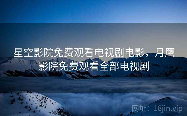 星空影院免费观看电视剧电影,月鹰影院免费观看全部电视剧 星空影院免费观看电视剧电影,月鹰影院免费观看全部电视剧