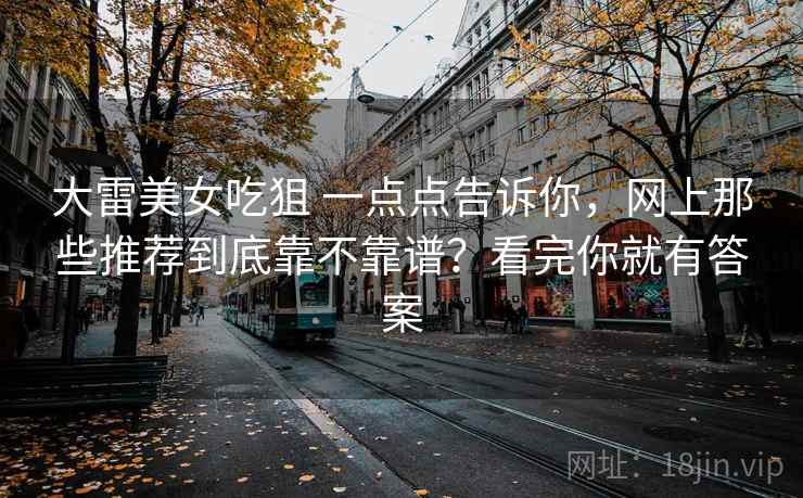 大雷美女吃狙 一点点告诉你，网上那些推荐到底靠不靠谱？看完你就有答案