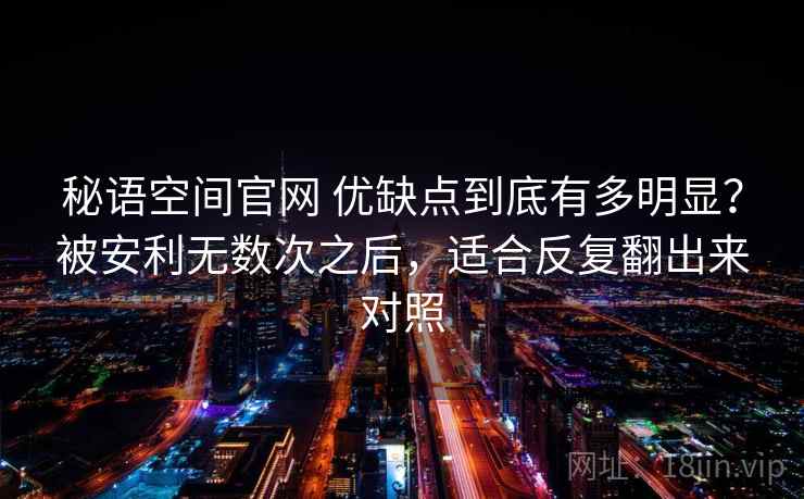 秘语空间官网 优缺点到底有多明显?被安利无数次之后,适合反复翻出来对照 秘语空间官网 优缺点到底有多明显?被安利无数次之后,适合反复翻出来对照