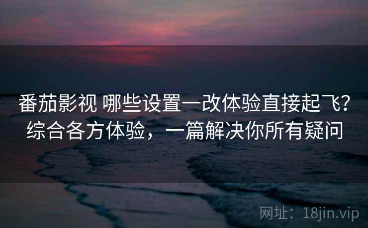 番茄影视 哪些设置一改体验直接起飞?综合各方体验,一篇解决你所有疑问 番茄影视 哪些设置一改体验直接起飞?综合各方体验,一篇解决你所有疑问