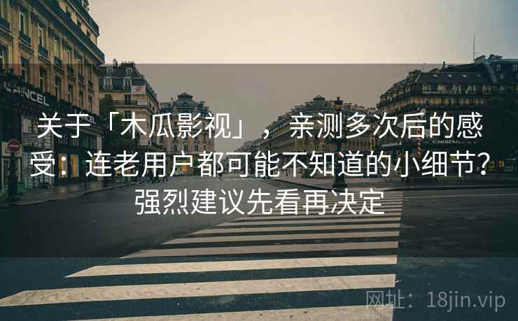 关于「木瓜影视」，亲测多次后的感受：连老用户都可能不知道的小细节？强烈建议先看再决定