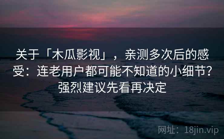 关于「木瓜影视」,亲测多次后的感受:连老用户都可能不知道的小细节?强烈建议先看再决定 关于「木瓜影视」,亲测多次后的感受:连老用户都可能不知道的小细节?强烈建议先看再决定