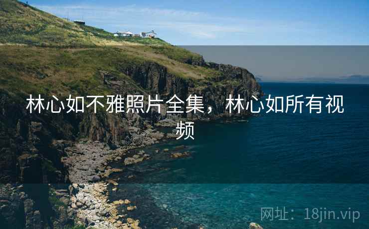 林心如不雅照片全集，林心如所有视频