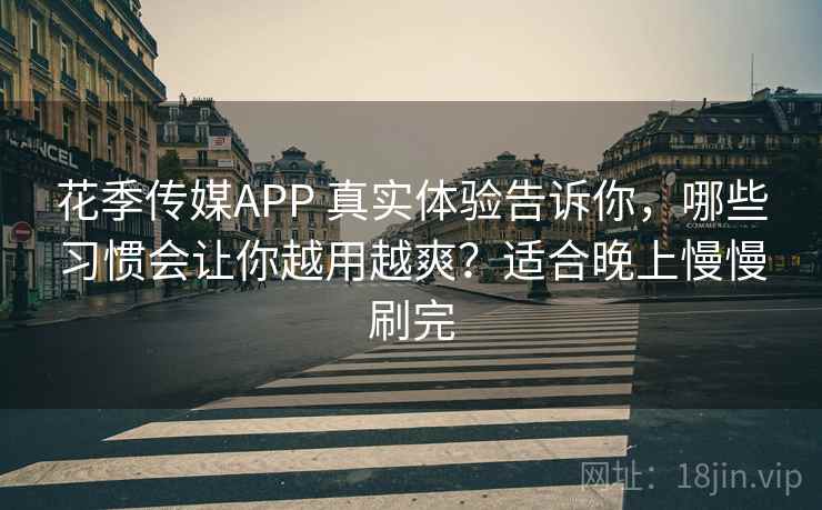 花季传媒APP 真实体验告诉你，哪些习惯会让你越用越爽？适合晚上慢慢刷完