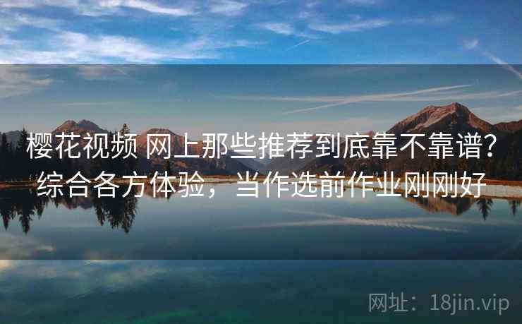 樱花视频 网上那些推荐到底靠不靠谱？综合各方体验，当作选前作业刚刚好