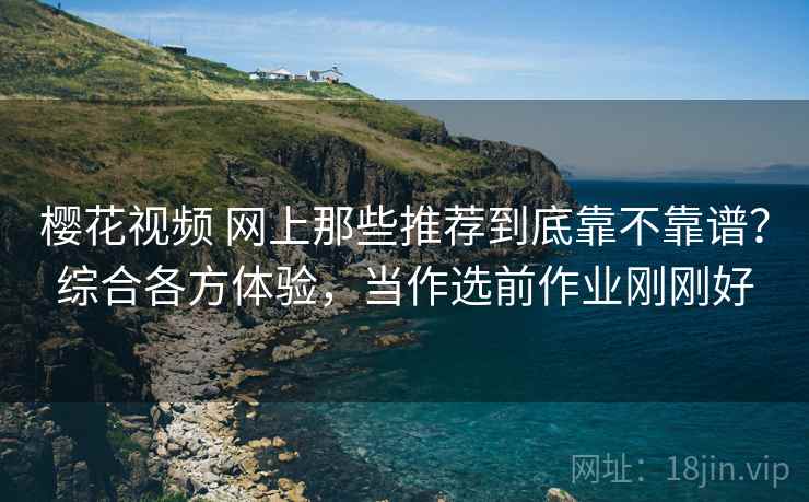 樱花视频 网上那些推荐到底靠不靠谱？综合各方体验，当作选前作业刚刚好