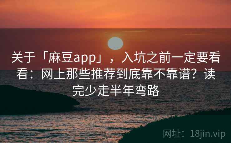 关于「麻豆app」，入坑之前一定要看看：网上那些推荐到底靠不靠谱？读完少走半年弯路