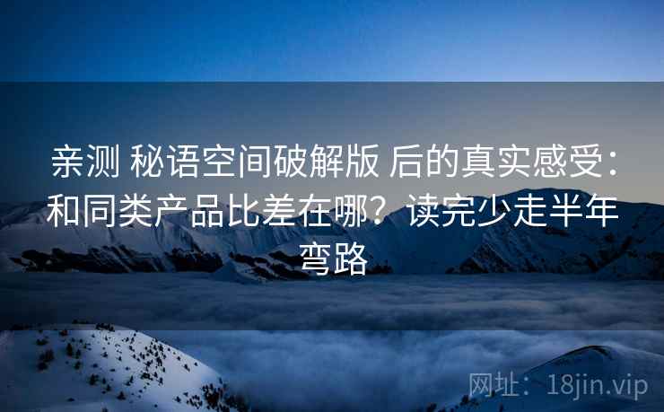 亲测 秘语空间破解版 后的真实感受：和同类产品比差在哪？读完少走半年弯路