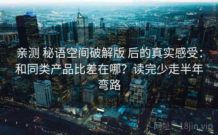亲测 秘语空间破解版 后的真实感受：和同类产品比差在哪？读完少走半年弯路