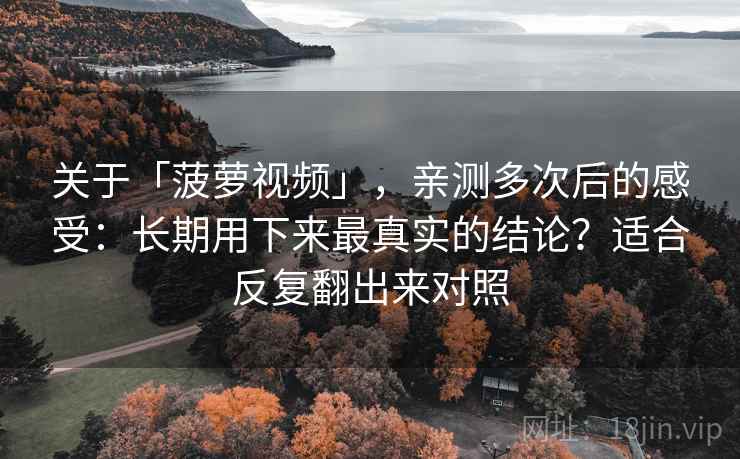 关于「菠萝视频」，亲测多次后的感受：长期用下来最真实的结论？适合反复翻出来对照