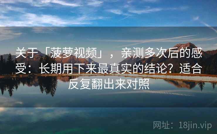关于「菠萝视频」,亲测多次后的感受:长期用下来最真实的结论?适合反复翻出来对照 关于「菠萝视频」,亲测多次后的感受:长期用下来最真实的结论?适合反复翻出来对照