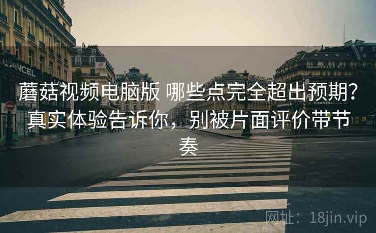 蘑菇视频电脑版 哪些点完全超出预期?真实体验告诉你,别被片面评价带节奏 蘑菇视频电脑版 哪些点完全超出预期?真实体验告诉你,别被片面评价带节奏