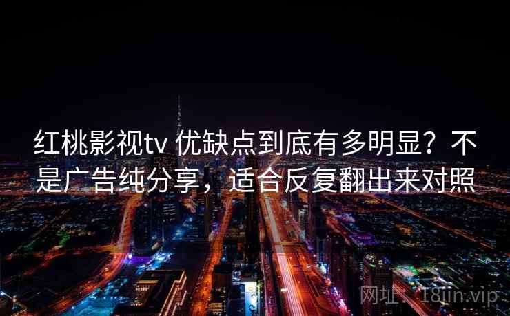 红桃影视tv 优缺点到底有多明显？不是广告纯分享，适合反复翻出来对照