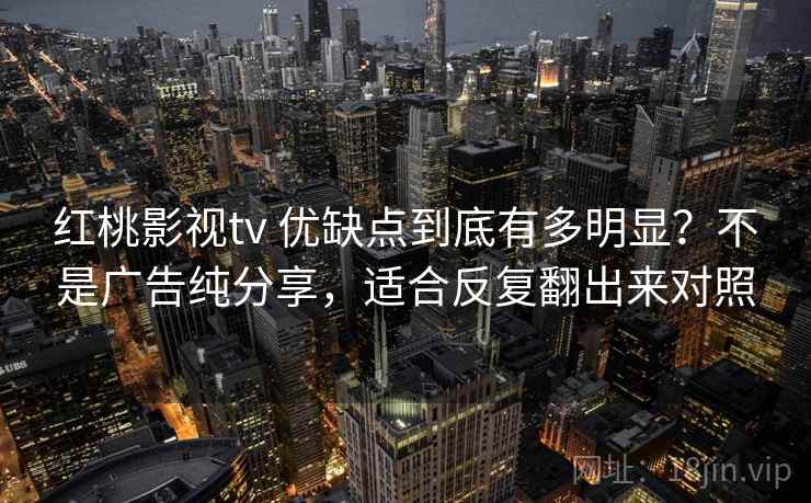 红桃影视tv 优缺点到底有多明显?不是广告纯分享,适合反复翻出来对照 红桃影视tv 优缺点到底有多明显?不是广告纯分享,适合反复翻出来对照