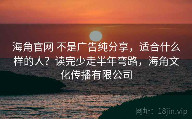 海角官网 不是广告纯分享，适合什么样的人？读完少走半年弯路，海角文化传播有限公司