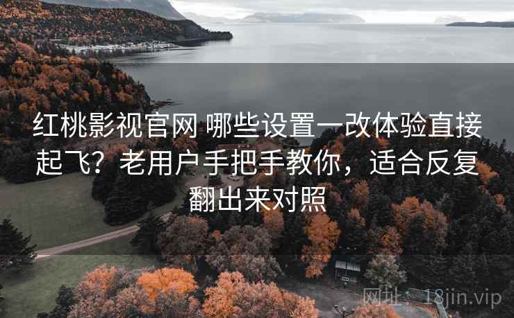 红桃影视官网 哪些设置一改体验直接起飞?老用户手把手教你,适合反复翻出来对照 红桃影视官网 哪些设置一改体验直接起飞?老用户手把手教你,适合反复翻出来对照