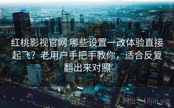 红桃影视官网 哪些设置一改体验直接起飞？老用户手把手教你，适合反复翻出来对照