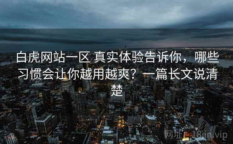 白虎网站一区 真实体验告诉你,哪些习惯会让你越用越爽?一篇长文说清楚 白虎网站一区 真实体验告诉你,哪些习惯会让你越用越爽?一篇长文说清楚