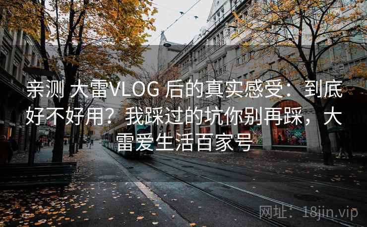 亲测 大雷VLOG 后的真实感受：到底好不好用？我踩过的坑你别再踩，大雷爱生活百家号