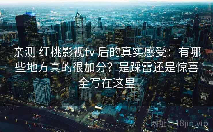 亲测 红桃影视tv 后的真实感受:有哪些地方真的很加分?是踩雷还是惊喜全写在这里