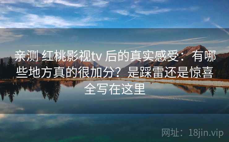 亲测 红桃影视tv 后的真实感受:有哪些地方真的很加分?是踩雷还是惊喜全写在这里 亲测 红桃影视tv 后的真实感受:有哪些地方真的很加分?是踩雷还是惊喜全写在这里