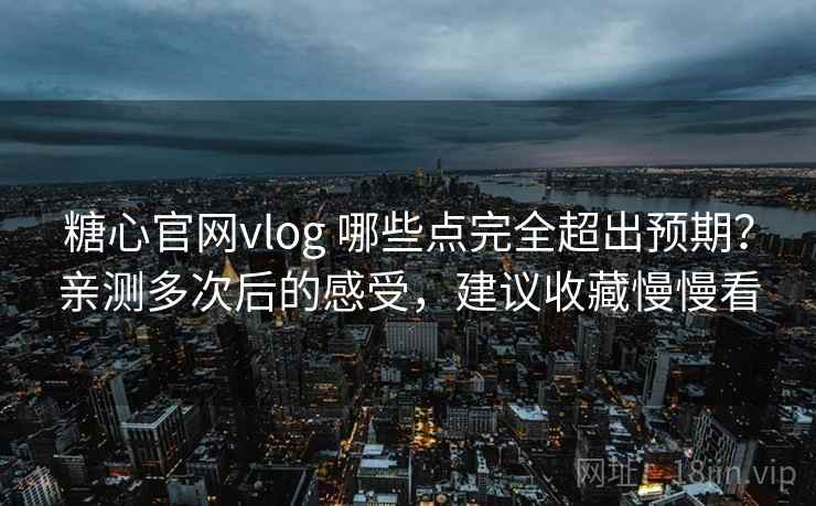 糖心官网vlog 哪些点完全超出预期？亲测多次后的感受，建议收藏慢慢看