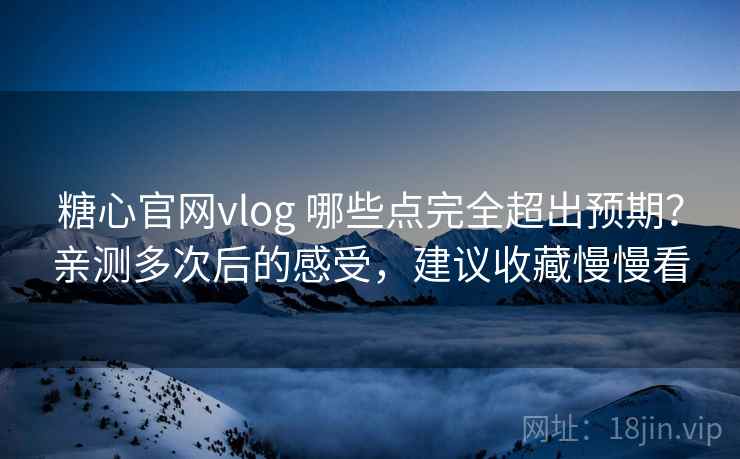 糖心官网vlog 哪些点完全超出预期?亲测多次后的感受,建议收藏慢慢看 糖心官网vlog 哪些点完全超出预期?亲测多次后的感受,建议收藏慢慢看