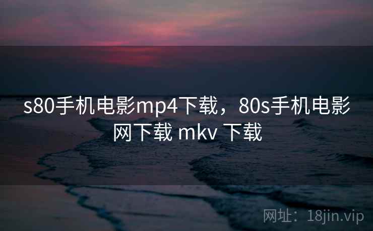 s80手机电影mp4下载，80s手机电影网下载 mkv 下载