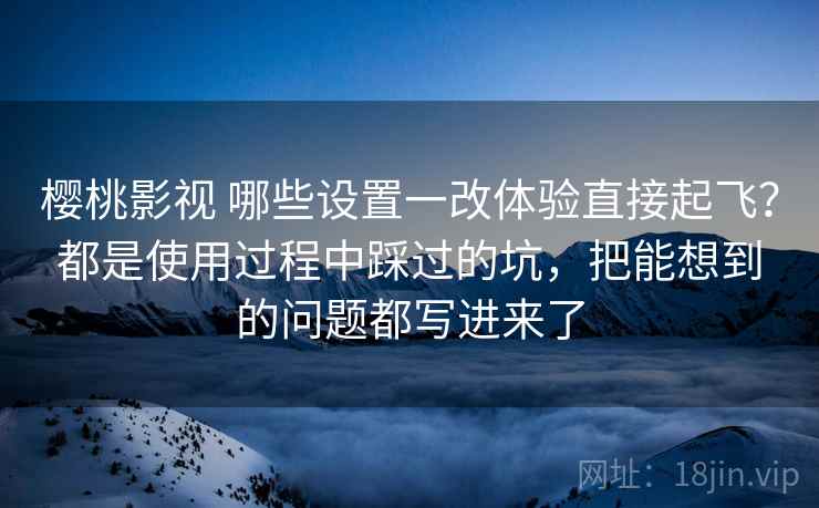 樱桃影视 哪些设置一改体验直接起飞?都是使用过程中踩过的坑,把能想到的问题都写进来了 樱桃影视 哪些设置一改体验直接起飞?都是使用过程中踩过的坑,把能想到的问题都写进来了