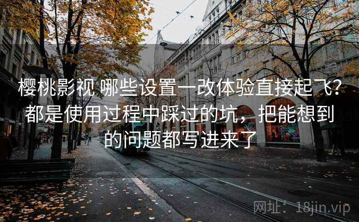 樱桃影视 哪些设置一改体验直接起飞?都是使用过程中踩过的坑,把能想到的问题都写进来了 樱桃影视 哪些设置一改体验直接起飞?都是使用过程中踩过的坑,把能想到的问题都写进来了