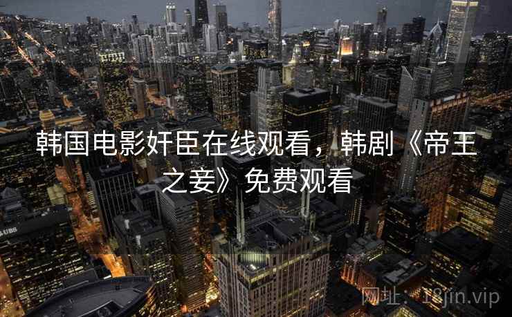韩国电影奸臣在线观看,韩剧《帝王之妾》免费观看 韩国电影奸臣在线观看,韩剧《帝王之妾》免费观看