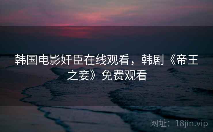 韩国电影奸臣在线观看,韩剧《帝王之妾》免费观看 韩国电影奸臣在线观看,韩剧《帝王之妾》免费观看