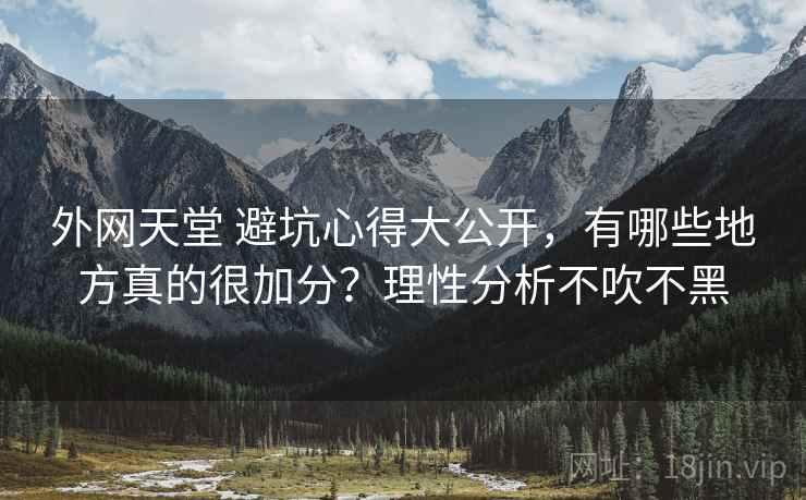 外网天堂 避坑心得大公开,有哪些地方真的很加分?理性分析不吹不黑 外网天堂 避坑心得大公开,有哪些地方真的很加分?理性分析不吹不黑