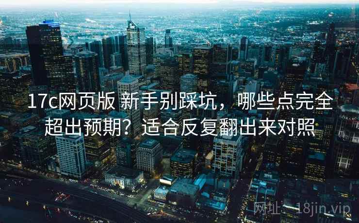 17c网页版 新手别踩坑，哪些点完全超出预期？适合反复翻出来对照