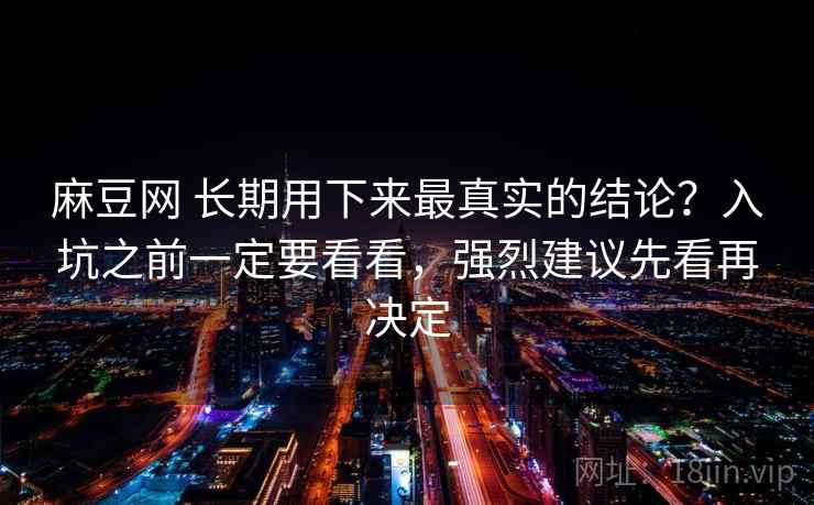 麻豆网 长期用下来最真实的结论？入坑之前一定要看看，强烈建议先看再决定