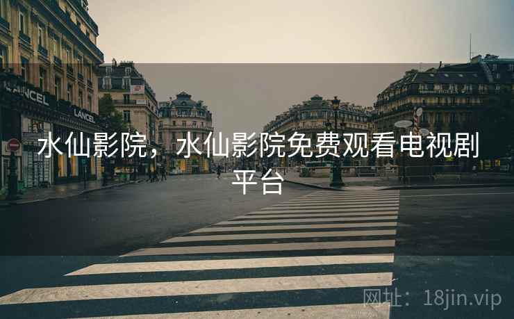 水仙影院,水仙影院免费观看电视剧平台