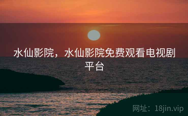 水仙影院，水仙影院免费观看电视剧平台