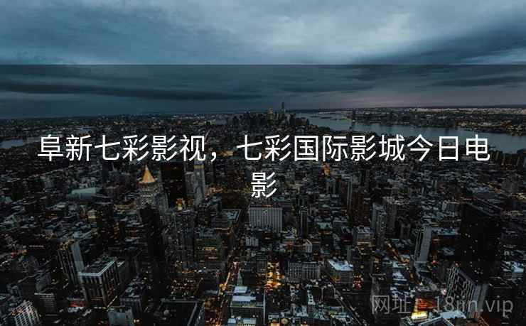 阜新七彩影视，七彩国际影城今日电影
