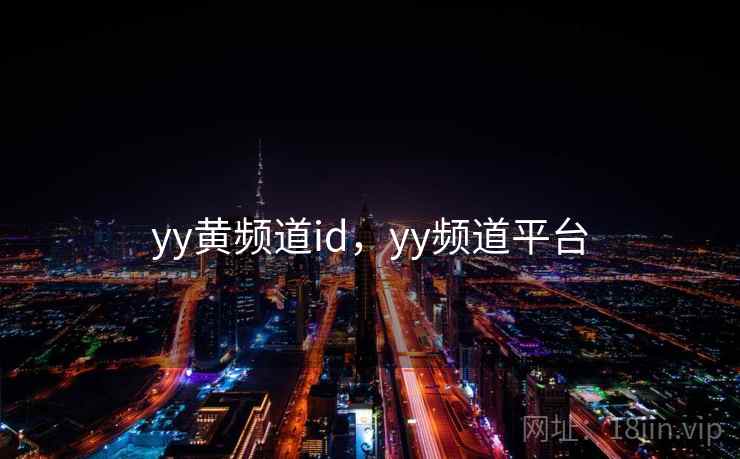 yy黄频道id,yy频道平台 yy黄频道id,yy频道平台