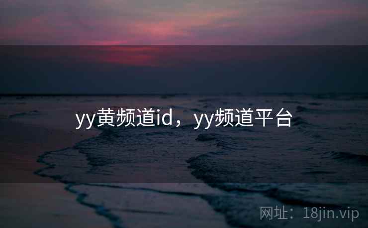 yy黄频道id,yy频道平台 yy黄频道id,yy频道平台
