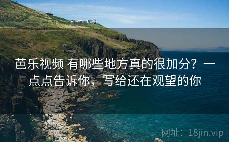 芭乐视频 有哪些地方真的很加分?一点点告诉你,写给还在观望的你