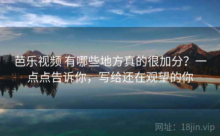 芭乐视频 有哪些地方真的很加分?一点点告诉你,写给还在观望的你 芭乐视频 有哪些地方真的很加分?一点点告诉你,写给还在观望的你