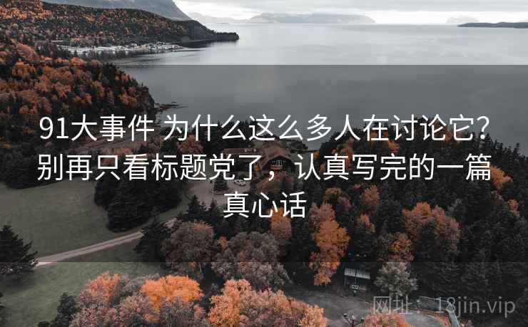 91大事件 为什么这么多人在讨论它?别再只看标题党了,认真写完的一篇真心话 91大事件 为什么这么多人在讨论它?别再只看标题党了,认真写完的一篇真心话