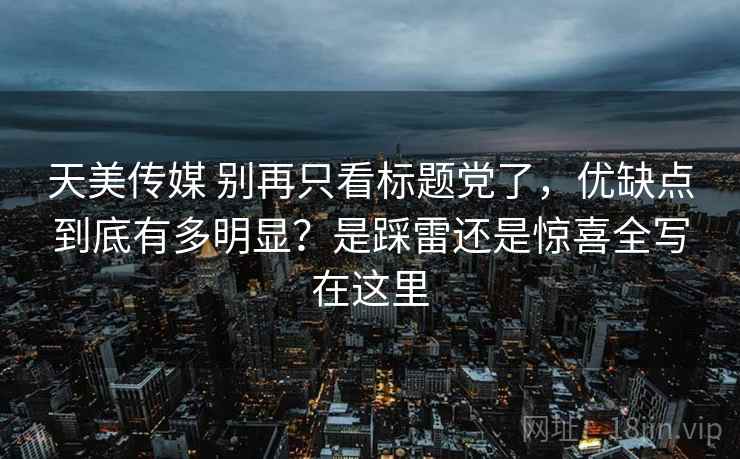 天美传媒 别再只看标题党了，优缺点到底有多明显？是踩雷还是惊喜全写在这里
