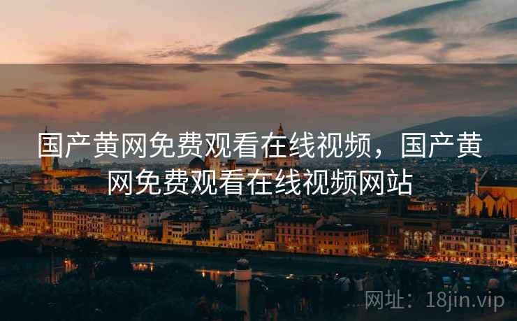 国产黄网免费观看在线视频，国产黄网免费观看在线视频网站