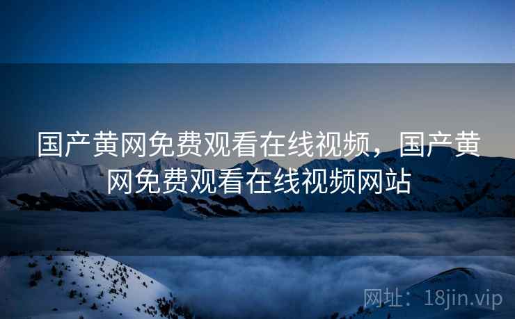 国产黄网免费观看在线视频，国产黄网免费观看在线视频网站