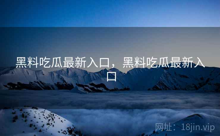 黑料吃瓜最新入口，黑料吃瓜最新入口