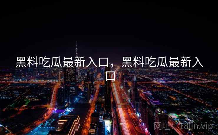 黑料吃瓜最新入口，黑料吃瓜最新入口